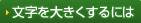 文字を大きくするには