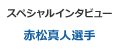 スペシャルインタビュー 赤松真人選手