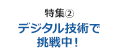 特集2 ｢デジタル技術で挑戦中！｣