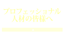 プロフェッショナル人材の皆様へ