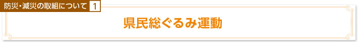 防災・減災の取り組みについて1　県民総ぐるみ運動