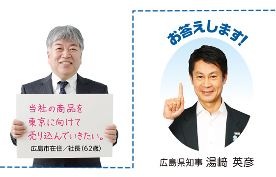 当社の商品を東京に向けて売り込んでいきたい。広島市在住／社長(62歳)お答えします！ 広島県知事 湯﨑 英彦 