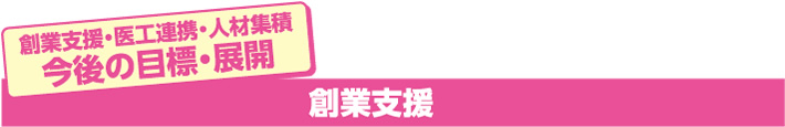 創業支援・医工連携・人材集積 今後の目標・展開 創業支援