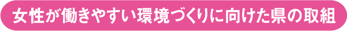 女性が働きやすい環境づくりに向けた県の取組