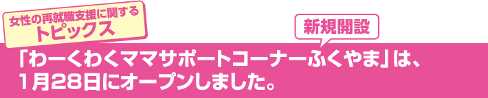 女性の再就職支援に関するトピックス「わーくわくママサポートコーナーふくやま」は、1月28日にオープンしました。