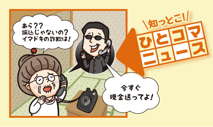 知っとこ！ ひとコマニュース「今すぐ現金送ってよ！」「あら？？振込じゃないの？イマドキの詐欺は！」