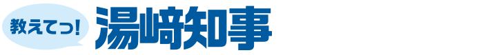 教えてっ！湯崎知事