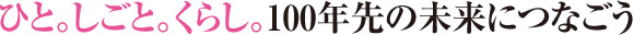 ひと。しごと。くらし。
100年先の未来につなごう