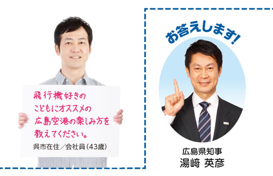 飛行機好きのこどもにオススメの広島空港の楽しみ方を教えてください。呉市在住／会社員（43歳）「お答えします！」広島県知事 湯﨑 英彦