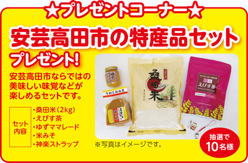 プレゼントコーナー 安芸高田市の特産品セットプレゼント！安芸高田市ならではの美味しい味覚などが楽しめるセットです。[セット内容]・桑田米(2kg)・えびす茶・ゆずママレード・米みそ・神楽ストラップ ※写真はイメージです。 抽選で10名様