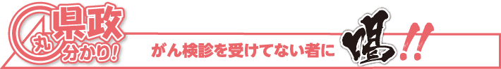 県政丸分かり! がん検診を受けてない者に喝!!