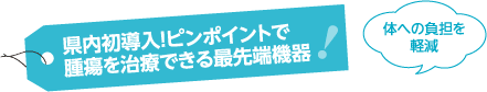 県内初導入！ピンポイントで腫瘍を治療できる最先端機器　体への負担を軽減