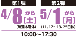 第1弾　4月8日（土）から（毎週木曜休）、第2弾　5月1日（月）から（11、17～19、25日休）