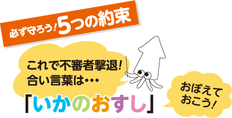 必ず守ろう！5つの約束　これで不審者撃退！合い言葉は…「いかのおすし」　おぼえておこう！