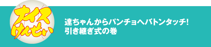 ナイスけんせい　達ちゃんからパンチョへバトンタッチ！　引き継ぎ式の巻