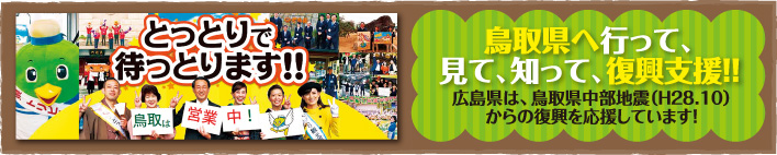 とっとりで待っとります！！　鳥取県へ行って、見て、知って、復興支援！！　広島県は、鳥取県中部地震（Ｈ28.10）からの復興を応援しています！