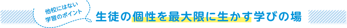 他校にはない学習のポイント 生徒の個性を最大限に生かす学びの場