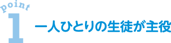 point1　一人ひとりの生徒が主役