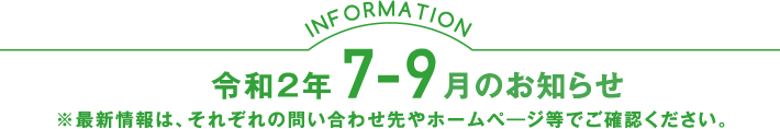 令和2年7-9月のお知らせ ※最新情報は、それぞれの問い合わせ先やホームぺ―ジ等でご確認ください。