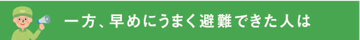 一方、早めにうまく避難できた人は