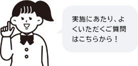 実施にあたり、よくいただくご質問はこちらから！