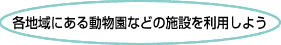 各地域にある動物園などの施設を利用しよう