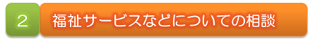 ２　福祉サービスなどについての相談