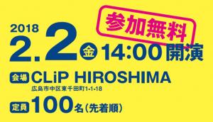 2018年2月2日金曜日14時開演，会場クリップひろしま，定員先着100名参加無用