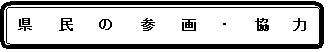 角丸四角形: 県　　民　　の　　参　　画　　・　　協　　力