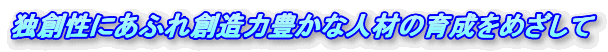 独創性にあふれ創造力豊かな人材の育成をめざして