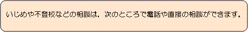 いじめや不登校などの相談は、次のところで電話や直接の相談ができます。