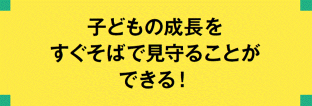 子どもの成長をすぐそばで見守ることができる！