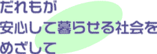 だれもが安心して暮らせる社会をめざして