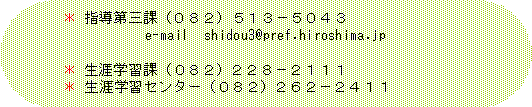 指導第三課（０８２）５１３－５０４３　e-mail shidou@pref.hiroshima.jp　生涯学習課（０８２）２２８－２１１１　生涯学習センター（０８２）２６２－２４１１