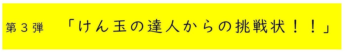 第３弾　「けん玉の達人からの挑戦状！！」