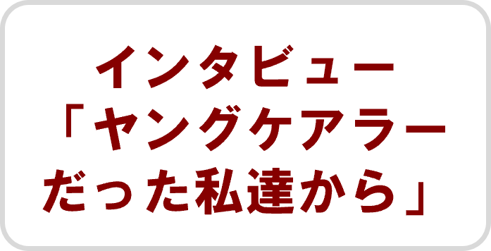インタビュー「ヤングケアラーだった私達から」