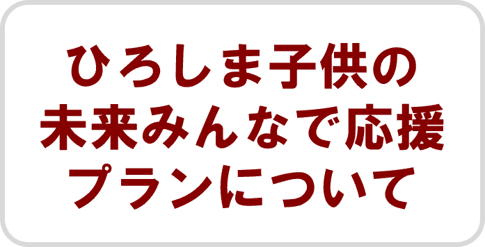 ひろしま子供の未来みんなで応援プランについて