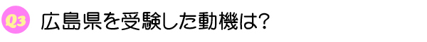 Q3 広島県を受験した動機は？