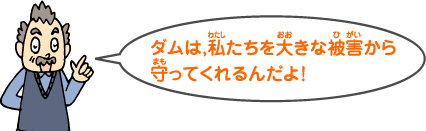 ダムは，私たちを大きな被害から守ってくれるんだよ！