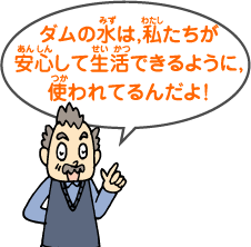 ダムの水は，私たちが安心して生活できるように，使われてるんだよ！